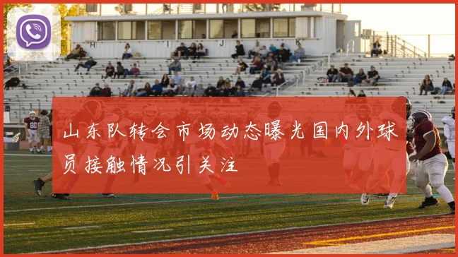 山东队转会市场动态曝光国内外球员接触情况引关注