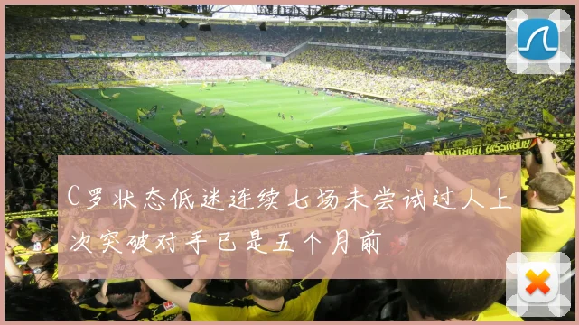 C罗状态低迷连续七场未尝试过人上次突破对手已是五个月前