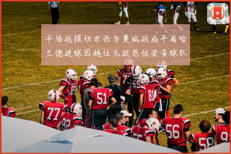 半场战报切尔西与曼城战成平局哈兰德进球因越位无效恩佐染黄球队表现低迷