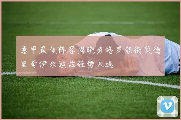 意甲最佳阵容揭晓劳塔罗领衔莫德里奇伊尔迪兹强势入选