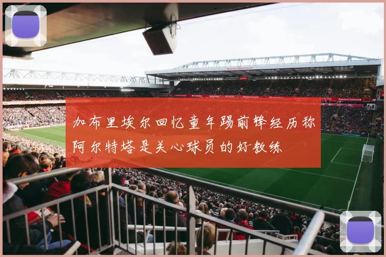 加布里埃尔回忆童年踢前锋经历称阿尔特塔是关心球员的好教练