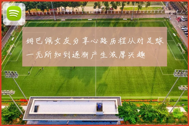 姆巴佩女友分享心路历程从对足球一无所知到逐渐产生浓厚兴趣