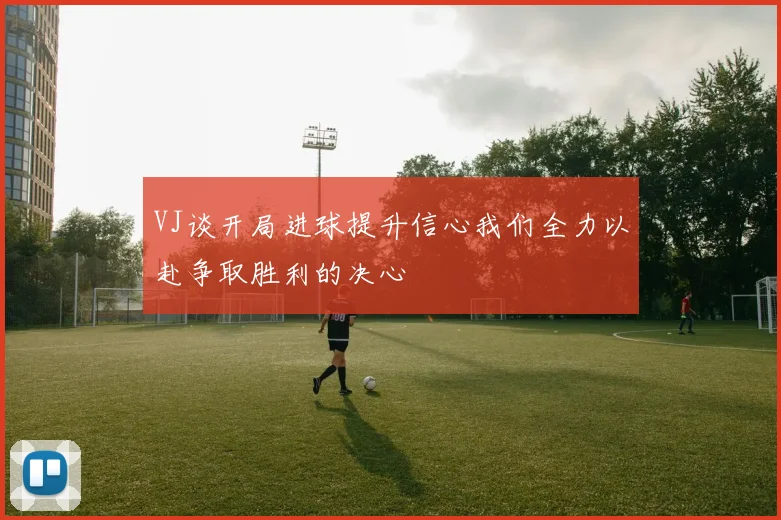 VJ谈开局进球提升信心我们全力以赴争取胜利的决心