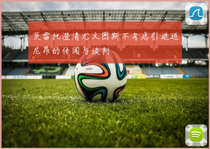 莫雷托澄清尤文图斯不考虑引进迈尼昂的传闻与谈判