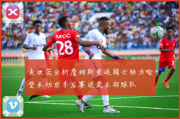 麦坎茨分析詹姆斯重返骑士助力哈登米切尔季后赛逆袭东部球队