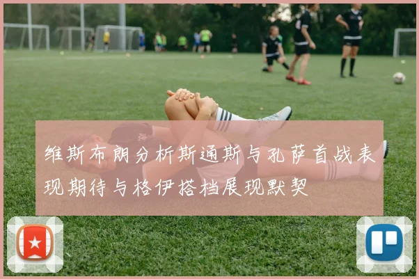 维斯布朗分析斯通斯与孔萨首战表现期待与格伊搭档展现默契