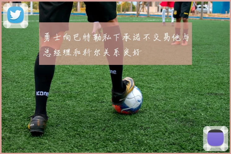 勇士向巴特勒私下承诺不交易他与总经理和科尔关系良好