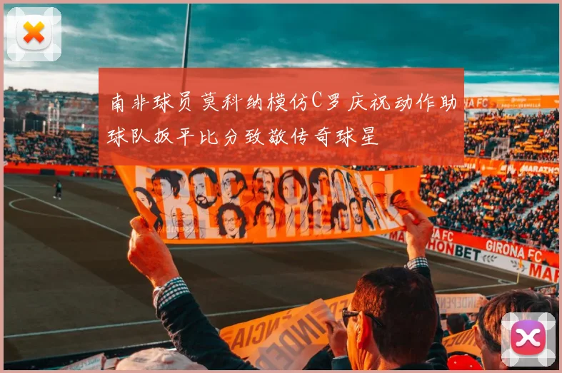 南非球员莫科纳模仿C罗庆祝动作助球队扳平比分致敬传奇球星