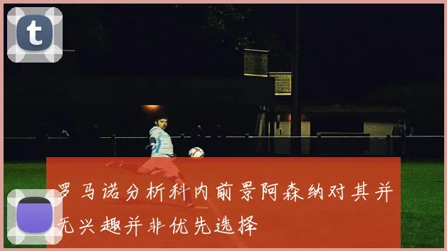 罗马诺分析科内前景阿森纳对其并无兴趣并非优先选择