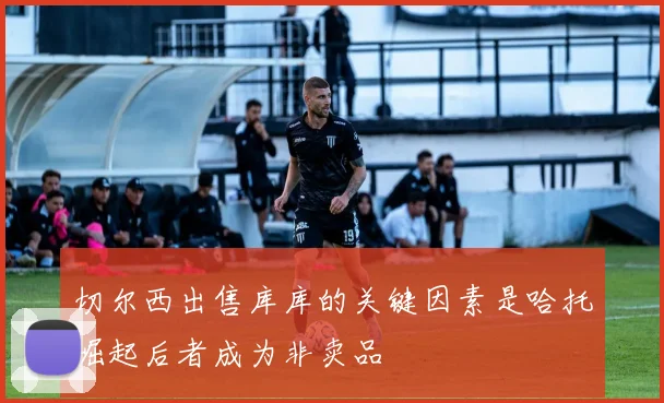 切尔西出售库库的关键因素是哈托崛起后者成为非卖品
