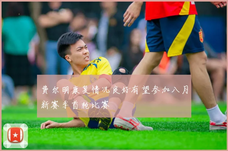 费尔明康复情况良好有望参加八月新赛季首轮比赛