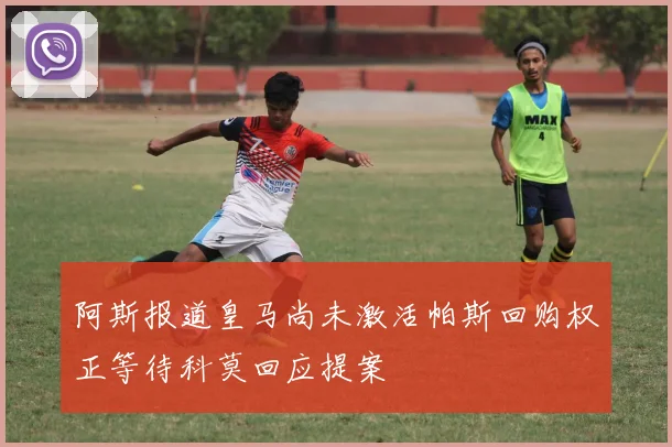 阿斯报道皇马尚未激活帕斯回购权正等待科莫回应提案