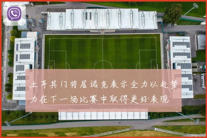 土耳其门将居诺克表示全力以赴努力在下一场比赛中取得更好表现