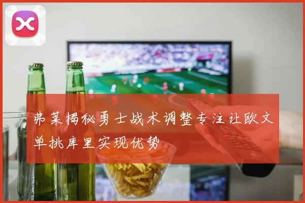 弗莱揭秘勇士战术调整专注让欧文单挑库里实现优势