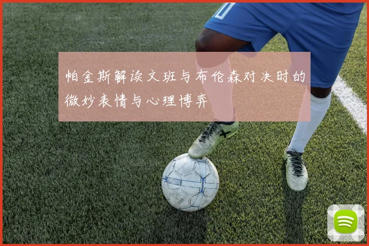 帕金斯解读文班与布伦森对决时的微妙表情与心理博弈