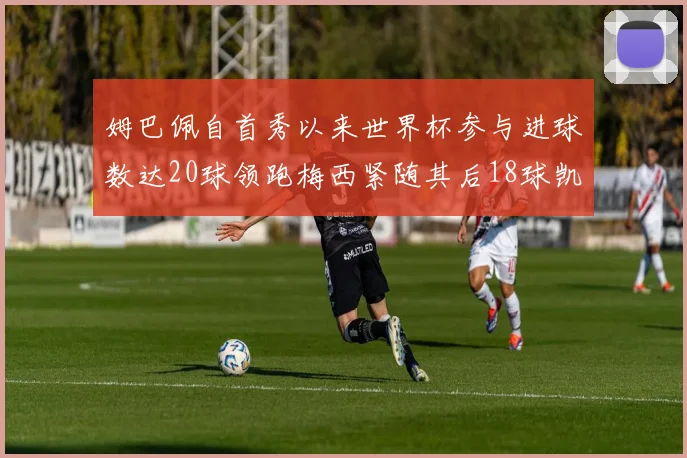 姆巴佩自首秀以来世界杯参与进球数达20球领跑梅西紧随其后18球凯恩则有13球